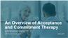 An Overview of Acceptance and Commitment Therapy