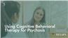 Using Cognitive Behavioral Therapy for Psychosis
