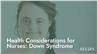 Health Considerations for Nurses: Down Syndrome