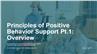 Principles of Positive Behavior Support Pt.1: Overview