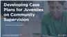 Developing Case Plans for Juveniles on Community Supervision